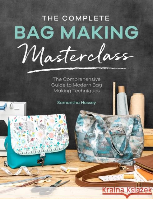 The Complete Bag Making Masterclass: A Comprehensive Guide to Modern Bag Making Techniques Samantha Hussey 9781446308110