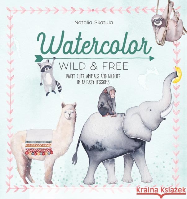 Watercolor Wild and Free: Paint Cute Animals and Wildlife in 12 Easy Lessons Natalia (Author) Skatula 9781446308264 David & Charles
