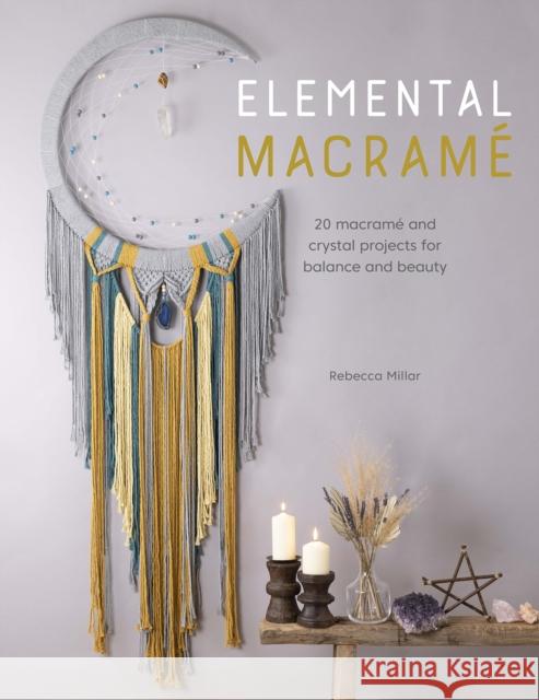 Elemental Macrame: 20 Macrame and Crystal Projects for Balance and Beauty Rebecca (Author) Millar 9781446308790 David & Charles