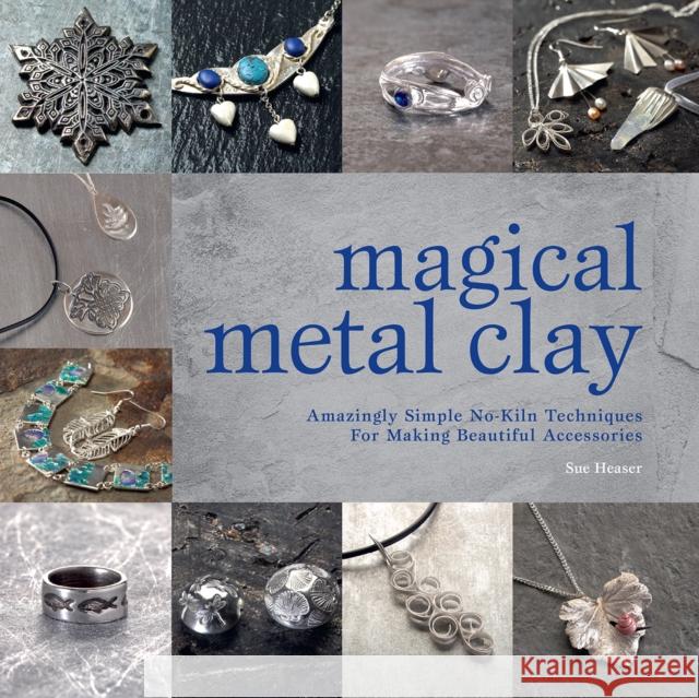 Magical Metal Clay: Amazingly Simple No-Kiln Techniques for Making Beautiful Accessories Sue Heaser 9781446308981 David & Charles