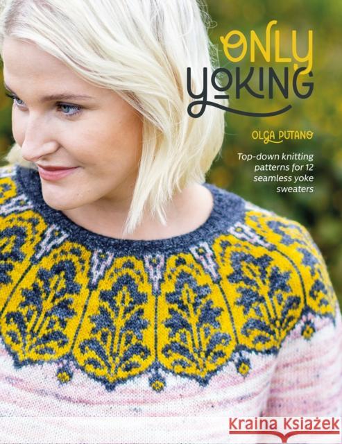 Only Yoking: Top-Down Knitting Patterns for 12 Seamless Yoke Sweaters Putano, Olga 9781446309469 David & Charles