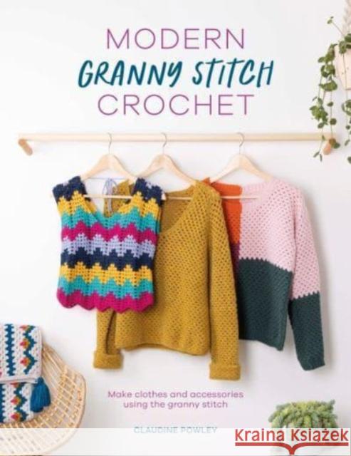 Modern Granny Stitch Crochet: Make Clothes and Accessories Using the Granny Stitch Claudine Powley 9781446309551