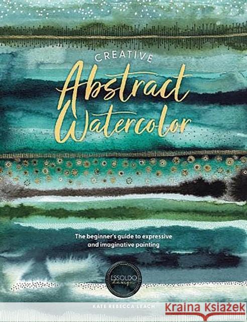 Creative Abstract Watercolor: The Beginner's Guide to Expressive and Imaginative Painting Leach, Kate Rebecca 9781446310564 David & Charles