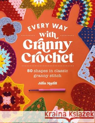 Every Way with Granny Crochet: 50 Shapes in Classic Granny Stitch Julia Madill 9781446310656 David & Charles