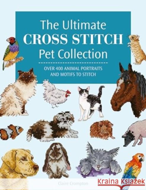 The Ultimate Cross Stitch Pet Collection: Over 400 Animal Portraits and Motifs to Stitch Claire (Author) Crompton 9781446312872 David & Charles