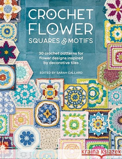 Crochet Flower Squares & Motifs: 30 Crochet Patterns for Flower Designs Inspired by Decorative Tiles Various (Author) 9781446314616