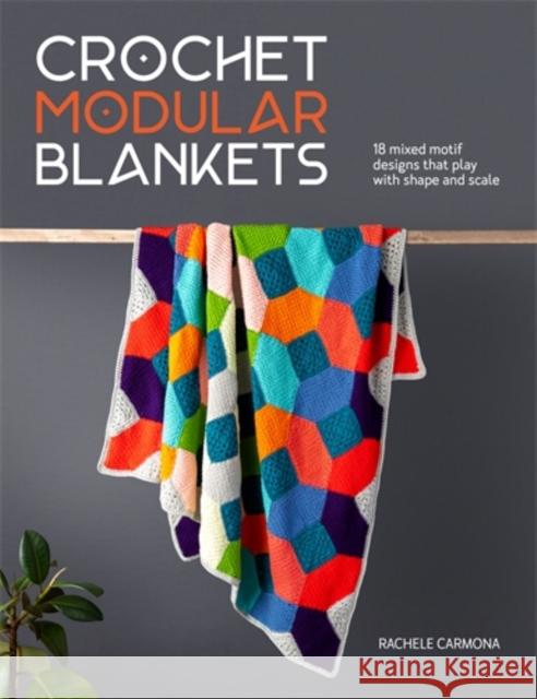 Crochet Modular Blankets: 18 Mixed Motif Designs That Play with Shape and Scale Rachele Carmona 9781446315569 David & Charles