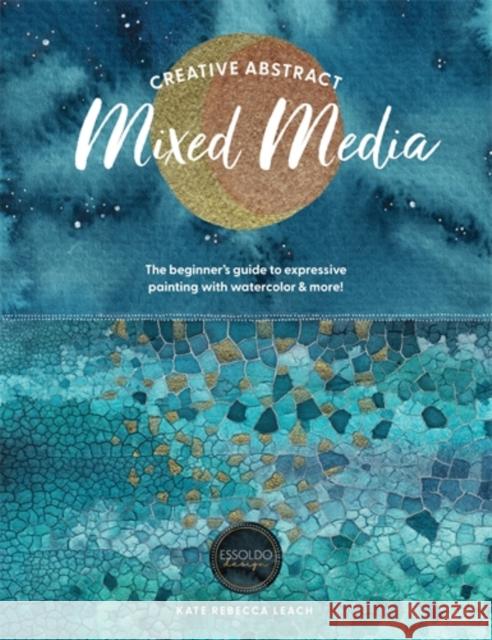 Creative Abstract Mixed Media: The Beginner's Guide to Expressive Painting with Watercolor and More! Leach, Kate Rebecca 9781446315613 