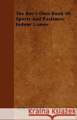The Boy's Own Book Of Sports And Pastimes: Indoor Games Clarke, William 9781446500293