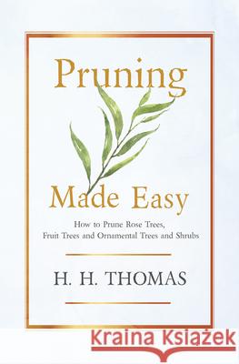Pruning Made Easy - How to Prune Rose Trees, Fruit Trees and Ornamental Trees and Shrubs Thomas, H. H. 9781446504536 Brousson Press