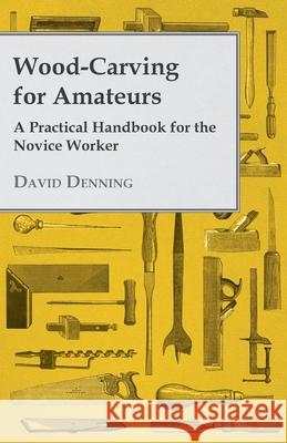 Wood-Carving for Amateurs - A Practical Handbook for the Novice Worker Denning, David 9781446507773