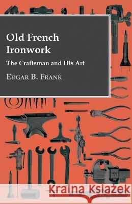 Old French Ironwork - The Craftsman And His Art Edgar B. Frank 9781446509081 Read Books
