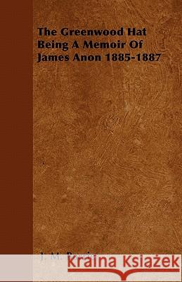 The Greenwood Hat Being a Memoir of James Anon 1885-1887 James Matthew Barrie 9781446509647