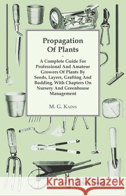 Propagation of Plants - A Complete Guide for Professional and Amateur Growers of Plants by Seeds, Layers, Grafting and Budding, with Chapters on Nurse M. G. Kains 9781446510445