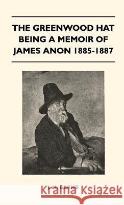 The Greenwood Hat Being a Memoir of James Anon 1885-1887 James Matthew Barrie 9781446513392