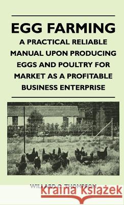 Egg Farming - A Practical Reliable Manual Upon Producing Eggs And Poultry For Market As A Profitable Business Enterprise Willard C. Thompson 9781446513576