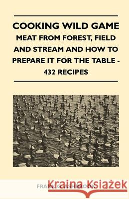 Cooking Wild Game - Meat From Forest, Field And Stream And How To Prepare It For The Table - 432 Recipes Frank G. Ashbrook 9781446513736