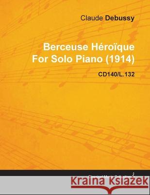 Berceuse Héroïque by Claude Debussy for Solo Piano (1914) Cd140/L.132 Debussy, Claude 9781446515433