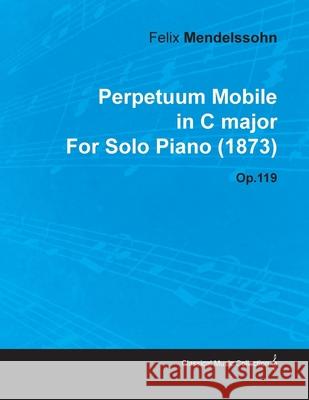 Perpetuum Mobile in C Major by Felix Mendelssohn for Solo Piano (1873) Op.119 Mendelssohn, Felix 9781446515587 Read Books