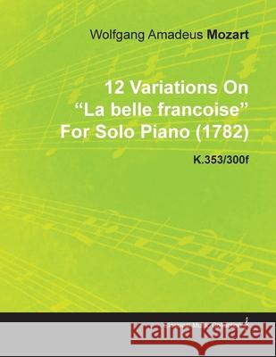 12 Variations on La Belle Francoise by Wolfgang Amadeus Mozart for Solo Piano (1782) K.353/300f Mozart, Wolfgang Amadeus 9781446515846 Leiserson Press