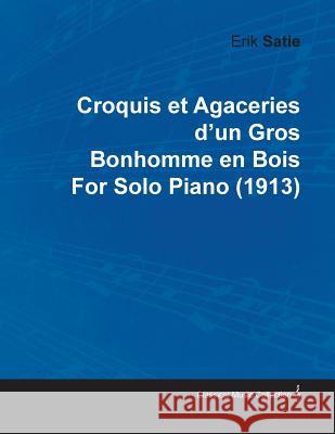 Croquis Et Agaceries d'Un Gros Bonhomme En Bois by Erik Satie for Solo Piano (1913) Satie, Erik 9781446515945