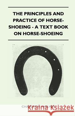 The Principles and Practice of Horse-Shoeing - A Text Book on Horse-Shoeing Holmes, Charles M. 9781446517925 Ramsay Press