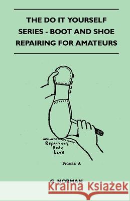 The Do It Yourself Series - Boot And Shoe Repairing For Amateurs Norman, G. 9781446518687