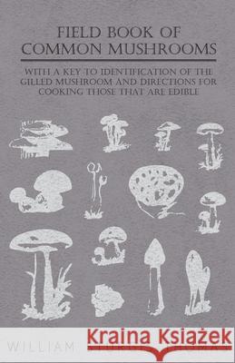 Field Book of Common Mushrooms - With a Key to Identification of the Gilled Mushroom and Directions for Cooking Those That Are Edible Thomas, William Sturgis 9781446519677