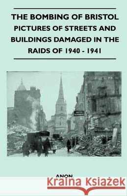 The Bombing Of Bristol - Pictures of Streets And Buildings Damaged In The Raids of 1940 - 1941 Anon 9781446520826 Bente Press