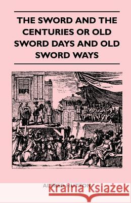 The Sword and the Centuries or Old Sword Days and Old Sword Ways - Being a Description of the Various Swords Used in Civilized Europe During the Last Alfred Hutton 9781446520833 Spalding Press