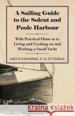 A Sailing Guide to the Solent and Poole Harbour - With Practical Hints as to Living and Cooking on and Working a Small Yacht Lieut-Colonel T. G. Cuthell 9781446522394 Leiserson Press