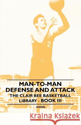 Man-To-Man Defense and Attack - The Clair Bee Basketball Library - Book III Anon 9781446523209