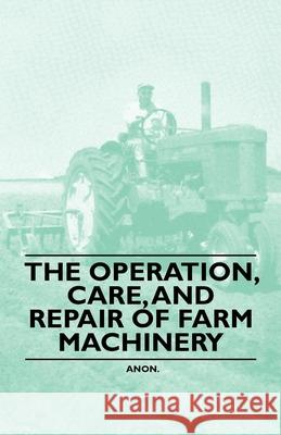 The Operation, Care, and Repair of Farm Machinery Anon 9781446523216