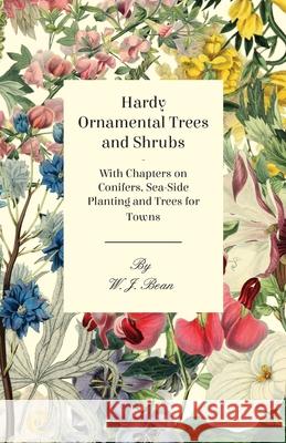 Hardy Ornamental Trees and Shrubs - With Chapters on Conifers, Sea-side Planting and Trees for Towns Bean, W. J. 9781446523674 Camp Press