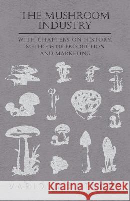 The Mushroom Industry - With Chapters on History, Methods of Production and Marketing Various 9781446523698 Chauhau Press
