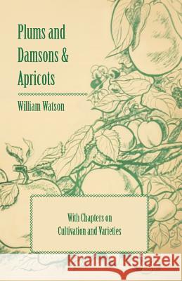 Plums and Damsons & Apricots - With Chapters on Cultivation and Varieties William Watson 9781446523841