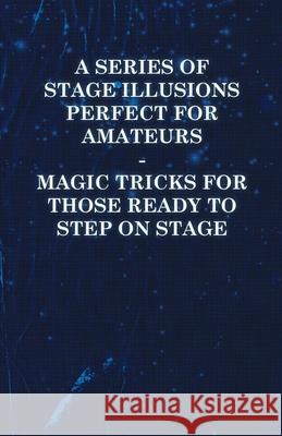 A Series of Stage Illusions Perfect for Amateurs - Magic Tricks for Those Ready to Step on Stage Anon 9781446524589
