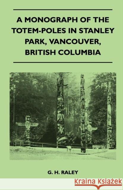 A Monograph of the Totem-Poles in Stanley Park, Vancouver, British Columbia G. H. Raley 9781446525234 Read Books