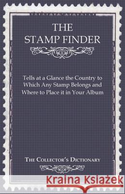 The Stamp Finder - Tells at a Glance the Country to Which Any Stamp Belongs and Where to Place It in Your Album - The Collector's Dictionary Anon 9781446525258