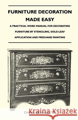 Furniture Decoration Made Easy - A Practical Work Manual for Decorating Furniture by Stenciling, Gold-Leaf Application and Freehand Painting Hallett, Charles 9781446525517