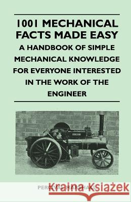 1001 Mechanical Facts Made Easy - A Handbook of Simple Mechanical Knowledge for Everyone Interested in the Work of the Engineer Percival Marshall 9781446525913 Merz Press