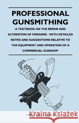 Professional Gunsmithing - A Textbook on the Repair and Alteration of Firearms - With Detailed Notes and Suggestions Relative to the Equipment and Ope Walter J. Howe 9781446525999 Young Press