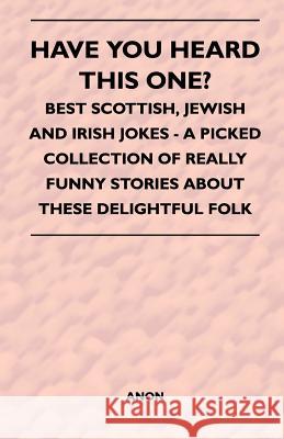Have You Heard This One? - Best Scottish, Jewish and Irish Jokes - A Picked Collection of Really Funny Stories about These Delightful Folk Anon 9781446526293