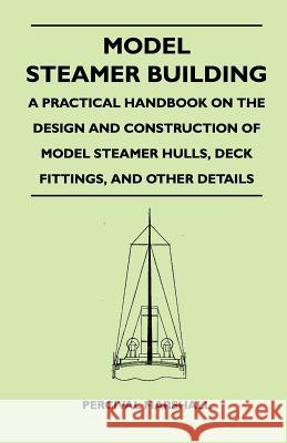 Model Steamer Building - A Practical Handbook on the Design and Construction of Model Steamer Hulls, Deck Fittings, and Other Details Percival Marshall 9781446526880 Kirk Press