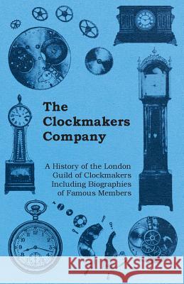 The Clockmakers Company - A History of the London Guild of Clockmakers Including Biographies of Famous Members Anon 9781446529270 Rimbault Press