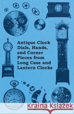 Antique Clock Dials, Hands, and Corner Pieces from Long Case and Lantern Clocks Anon 9781446529287 Rene Press