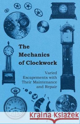 The Mechanics of Clockwork - Lever Escapements, Cylinder Escapements, Verge Escapements, Shockproof Escapements, and Their Maintenance and Repair Anon 9781446529300 Pomona Press