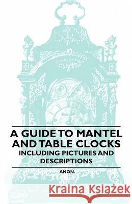 A Guide to Mantel and Table Clocks - Including Pictures and Descriptions Anon 9781446529423