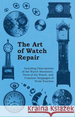 The Art of Watch Repair - Including Descriptions of the Watch Movement, Parts of the Watch, and Common Stoppages of Wrist Watches Anon 9781446529478 Rinsland Press