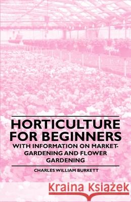 Horticulture for Beginners - With Information on Market-Gardening and Flower Gardening Charles William Burkett 9781446529638